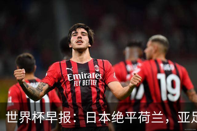 世界杯早报：日本绝平荷兰，亚足联球队仍不败 德国7-1大胜库拉索