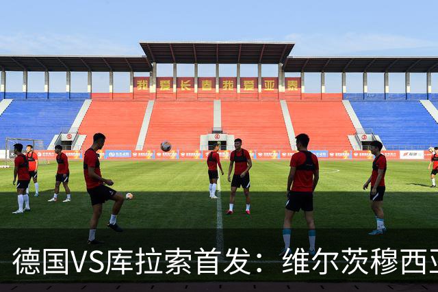 德国VS库拉索首发：维尔茨穆西亚拉配萨内 诺伊尔首发