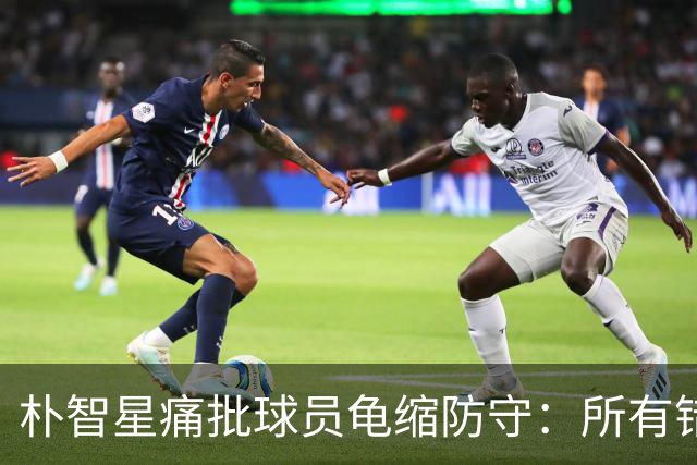 朴智星痛批球员龟缩防守：所有错误都源于韩国足球的发展方向
