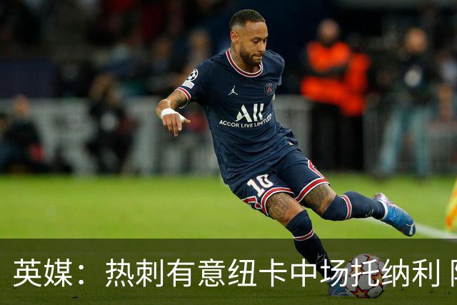 英媒：热刺有意纽卡中场托纳利 除巨额转会费外不会出售