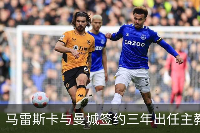 马雷斯卡与曼城签约三年出任主教练，曼城迎来阵容与战术双重变革