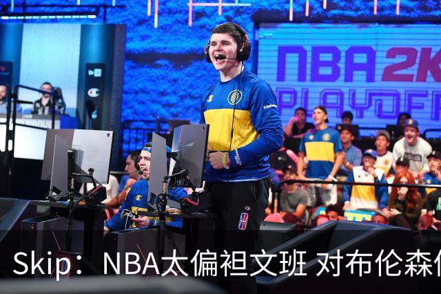Skip：NBA太偏袒文班 对布伦森做出扎扎垫伦纳德脚的动作却没被吹